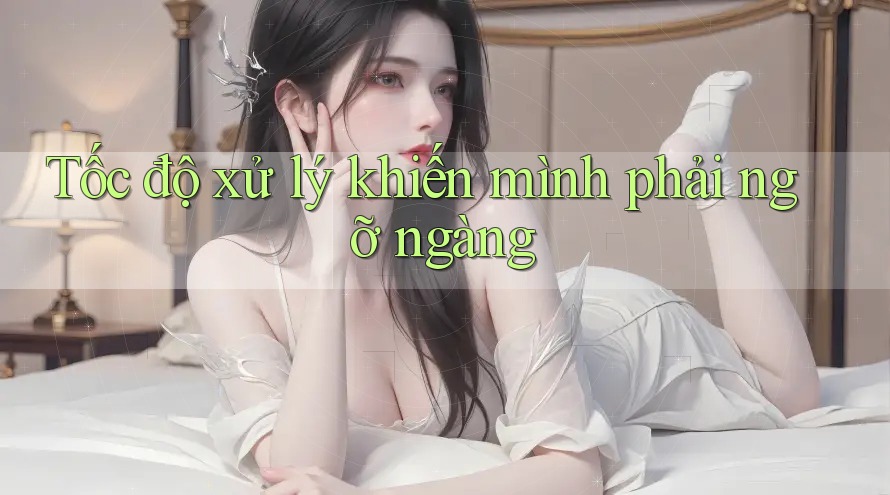 Tốc độ xử lý khiến mình phải ngỡ ngàng