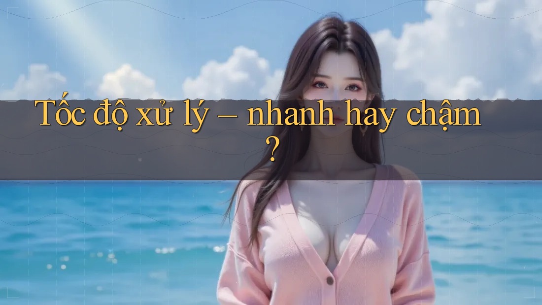Tốc độ xử lý – nhanh hay chậm? Tốc độ xử lý – nhanh hay chậm?