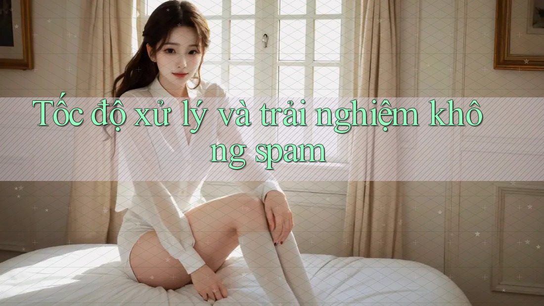 Tốc độ xử lý và trải nghiệm không spam