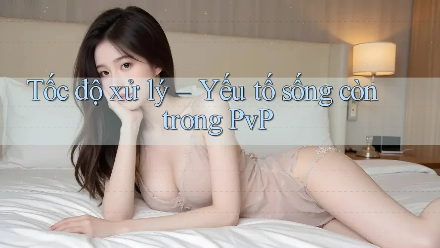 Tốc độ xử lý – Yếu tố sống còn trong PvP