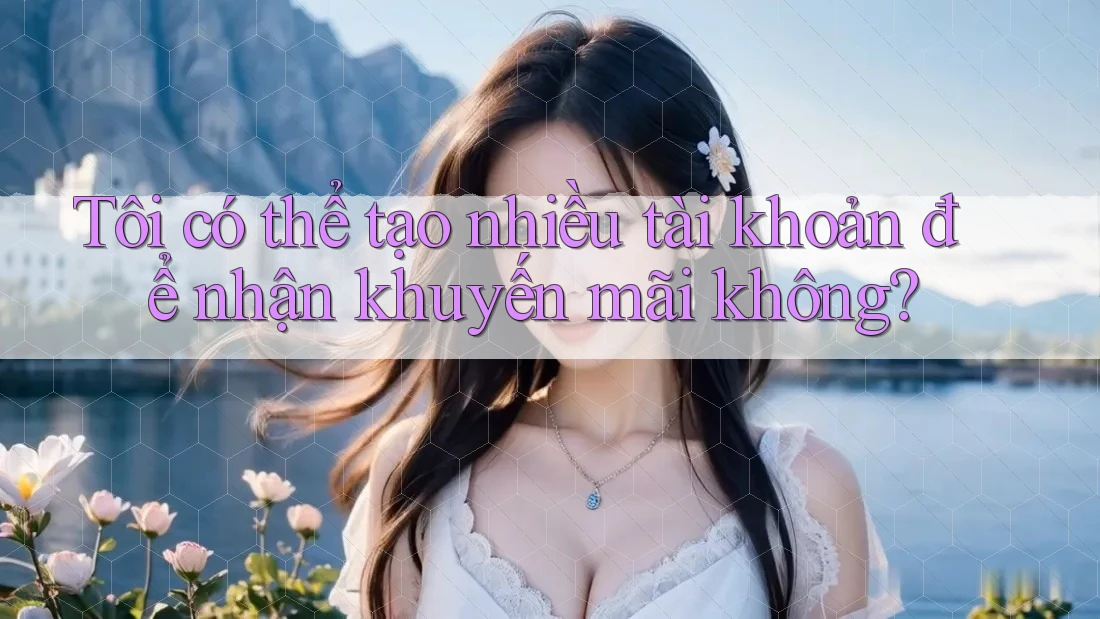 Tôi có thể tạo nhiều tài khoản để nhận khuyến mãi không? Tôi có thể tạo nhiều tài khoản để nhận khuyến mãi không?