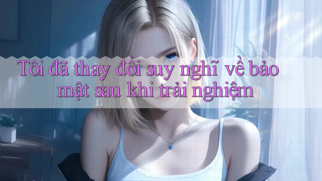 Tôi đã thay đổi suy nghĩ về bảo mật sau khi trải nghiệm Tôi đã thay đổi suy nghĩ về bảo mật sau khi trải nghiệm