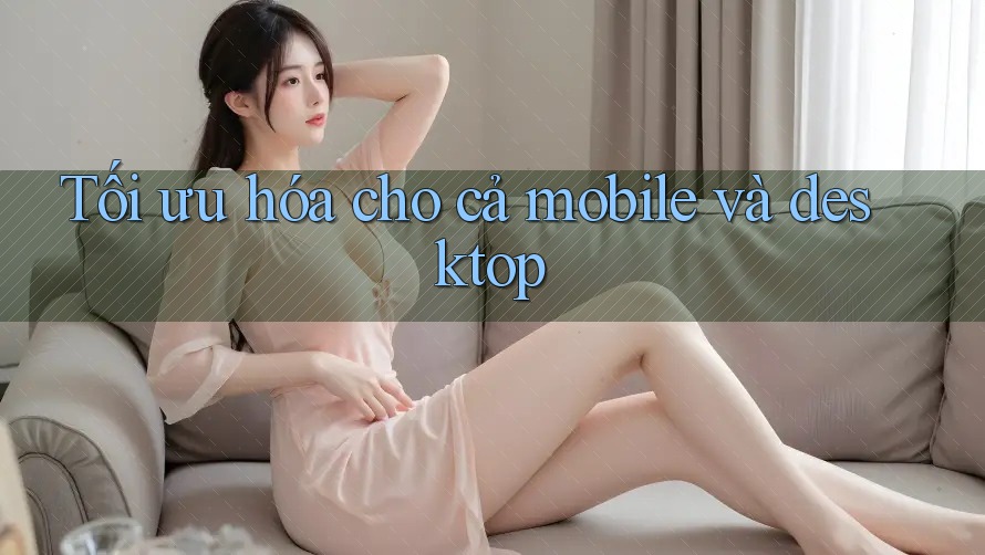 Tối ưu hóa cho cả mobile và desktop Tối ưu hóa cho cả mobile và desktop