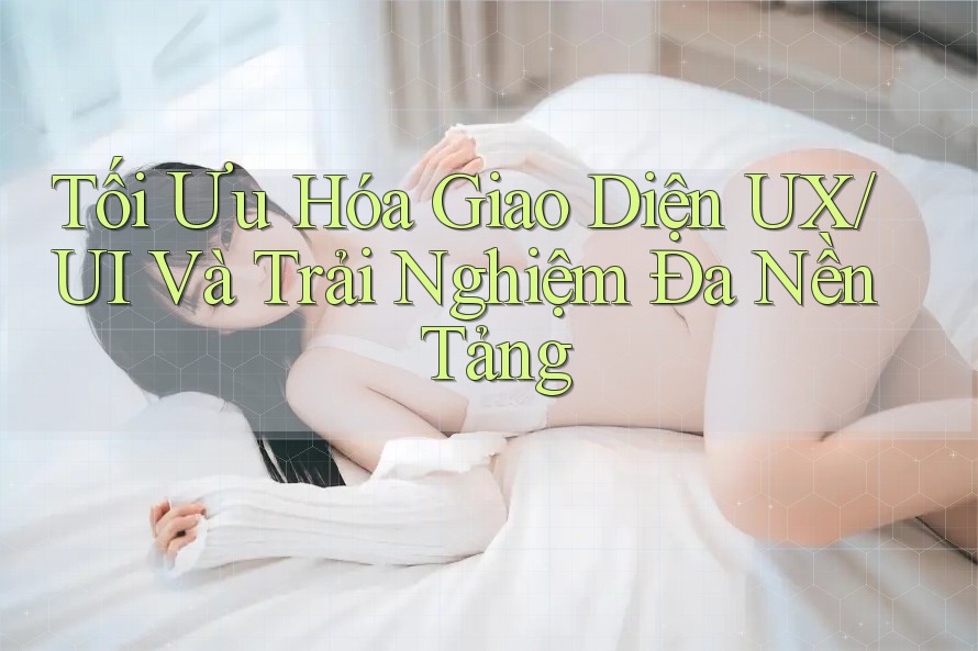 Tối Ưu Hóa Giao Diện UX/UI Và Trải Nghiệm Đa Nền Tảng Tối Ưu Hóa Giao Diện UX/UI Và Trải Nghiệm Đa Nền Tảng