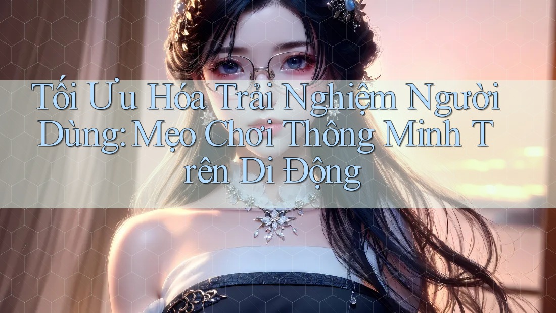 Tối Ưu Hóa Trải Nghiệm Người Dùng: Mẹo Chơi Thông Minh Trên Di Động