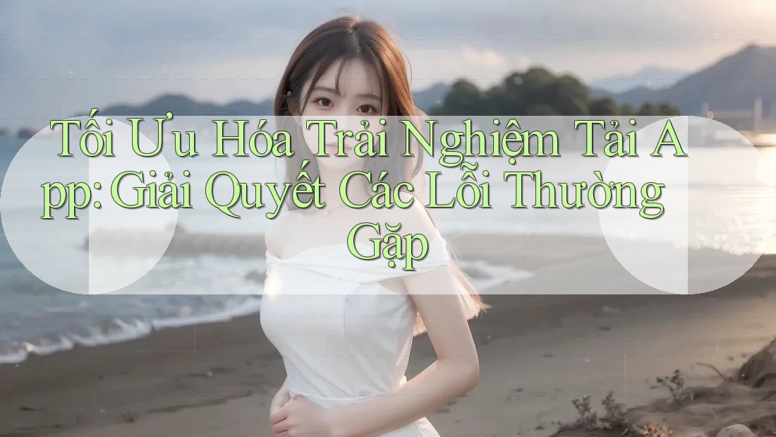 Tối Ưu Hóa Trải Nghiệm Tải App: Giải Quyết Các Lỗi Thường Gặp