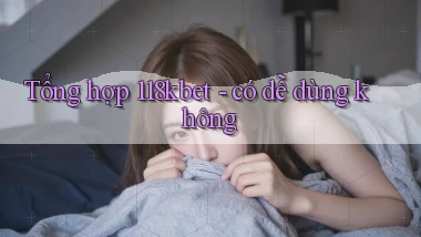 Tổng hợp 118kbet   có dễ dùng không