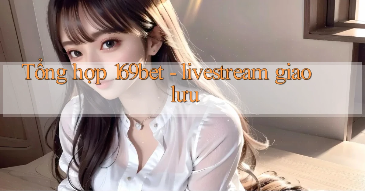 Tổng hợp 169bet   livestream giao lưu
