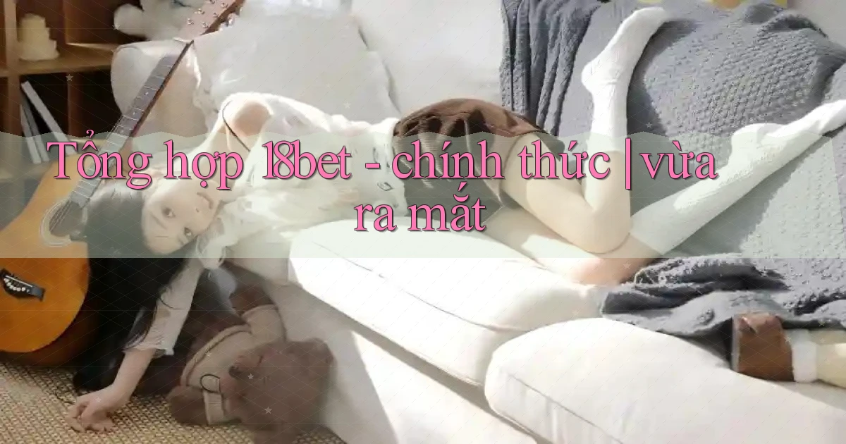 Tổng hợp 18bet   chính thức vừa ra mắt