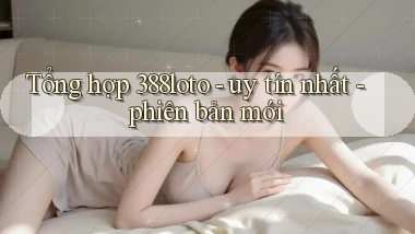 Tổng hợp 388loto   uy tín nhất   phiên bản mới