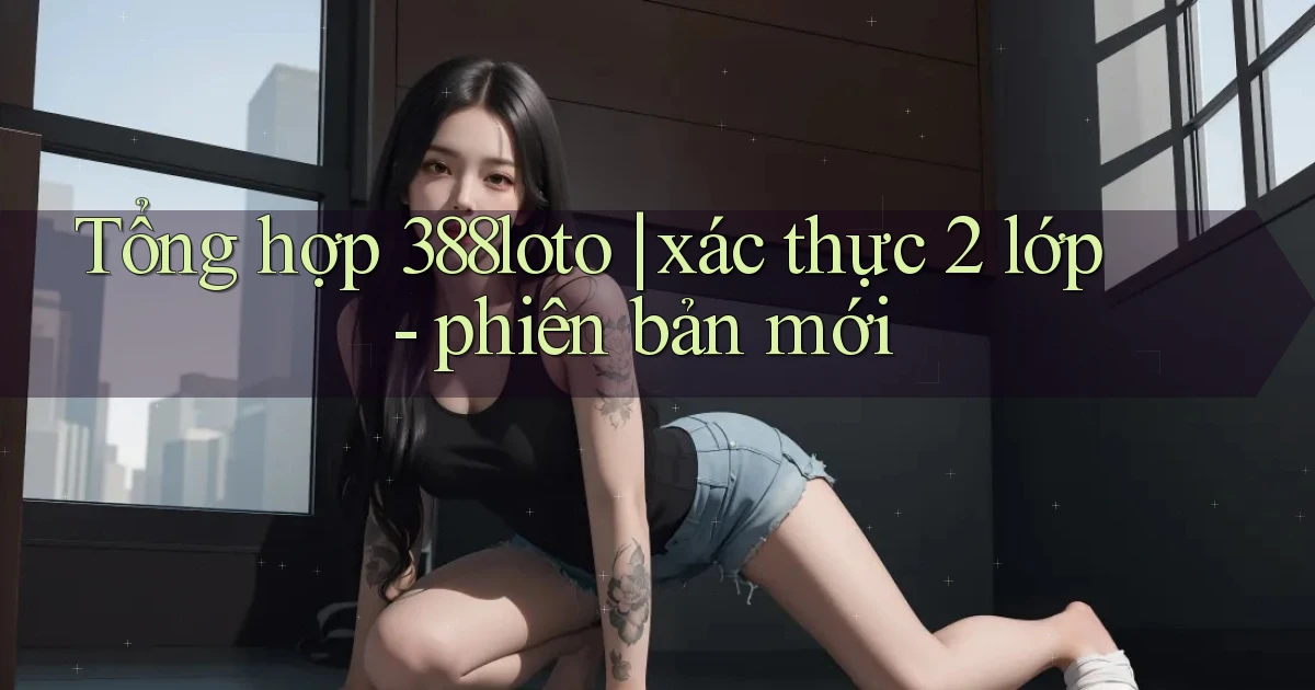 Tổng hợp 388loto xác thực 2 lớp   phiên bản mới