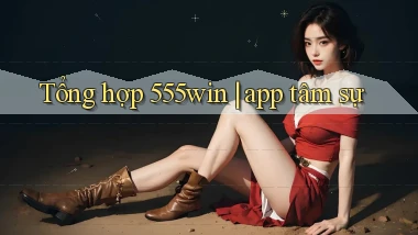 Tổng hợp 555win app tâm sự