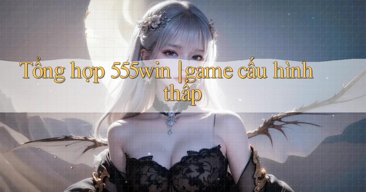 Tổng hợp 555win game cấu hình thấp