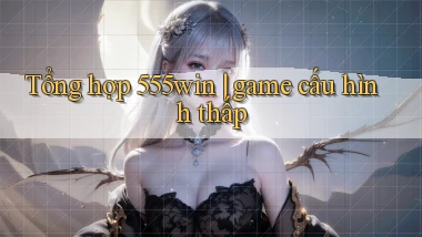 Tổng hợp 555win game cấu hình thấp