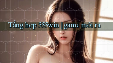 Tổng hợp 555win game mới ra