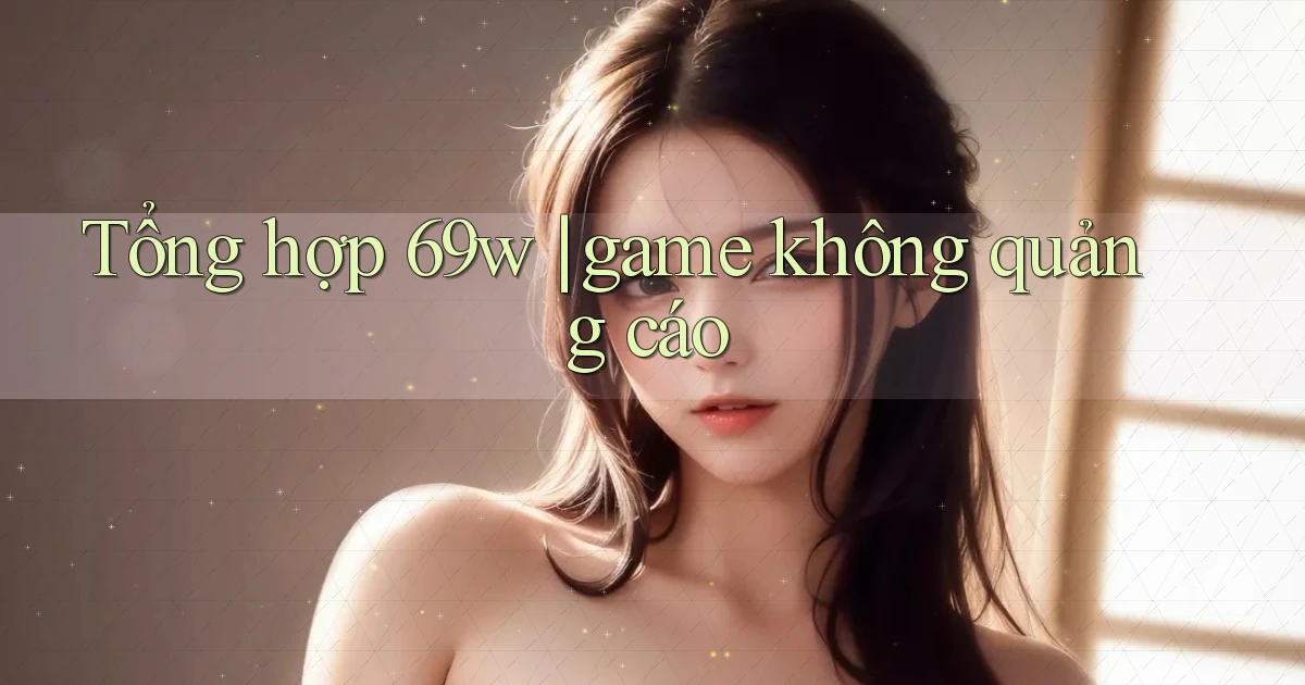 Tổng hợp 69w game không quảng cáo