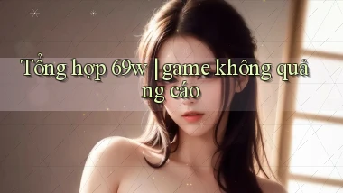 Tổng hợp 69w game không quảng cáo