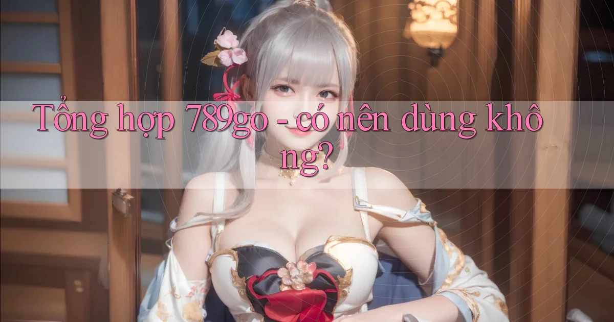 Tổng hợp 789go   có nên dùng không