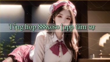 Tổng hợp 888xoso app tâm sự