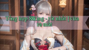 Tổng hợp 88king   tốt nhất vừa ra mắt