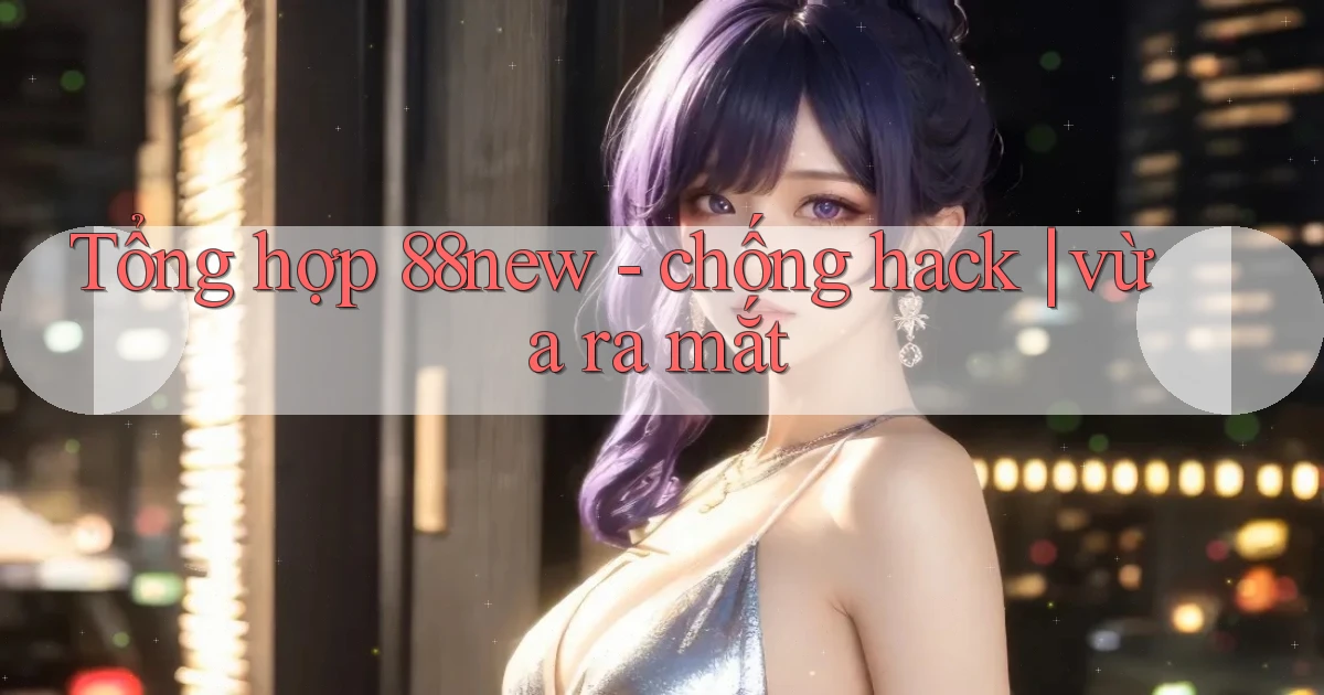 Tổng hợp 88new   chống hack vừa ra mắt
