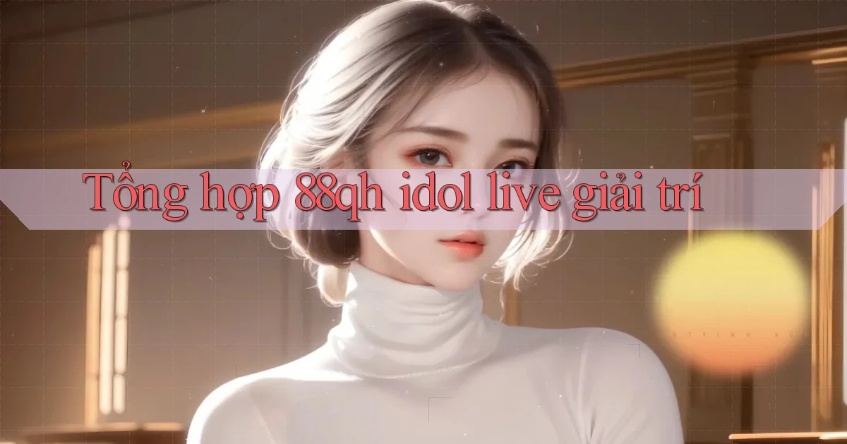 Tổng hợp 88qh idol live giải trí