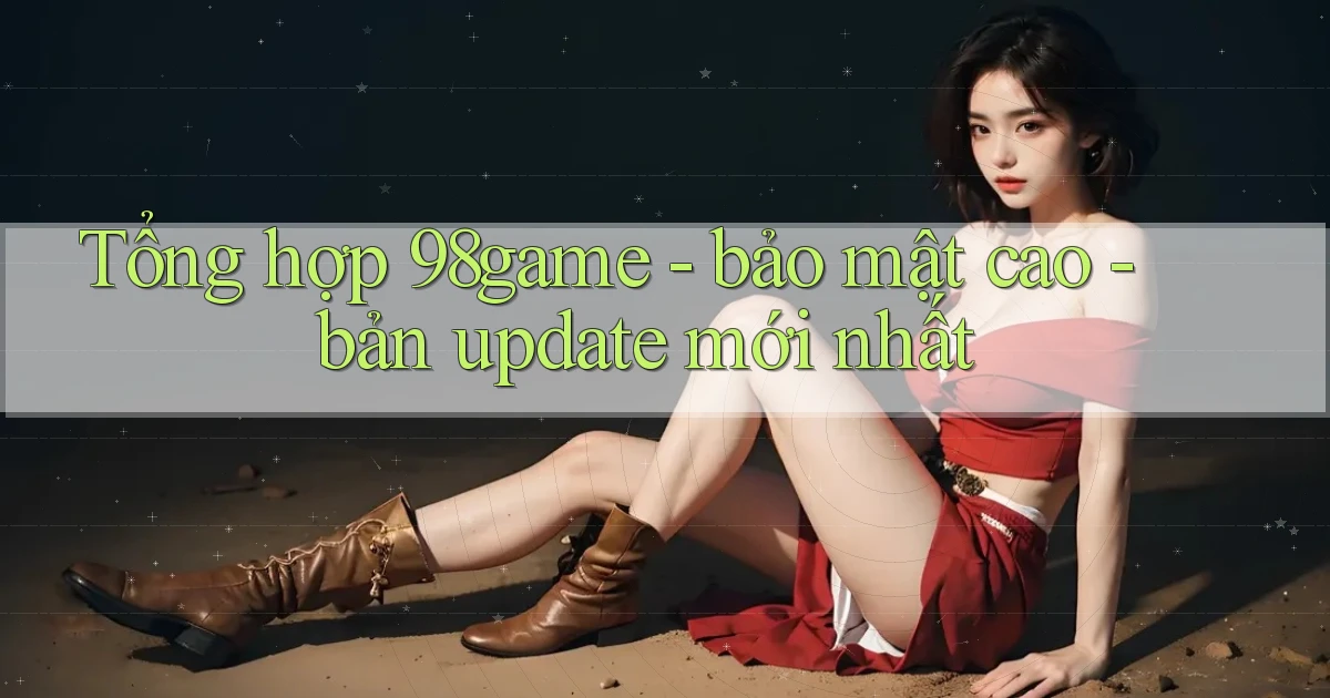 Tổng hợp 98game   bảo mật cao   bản update mới nhất
