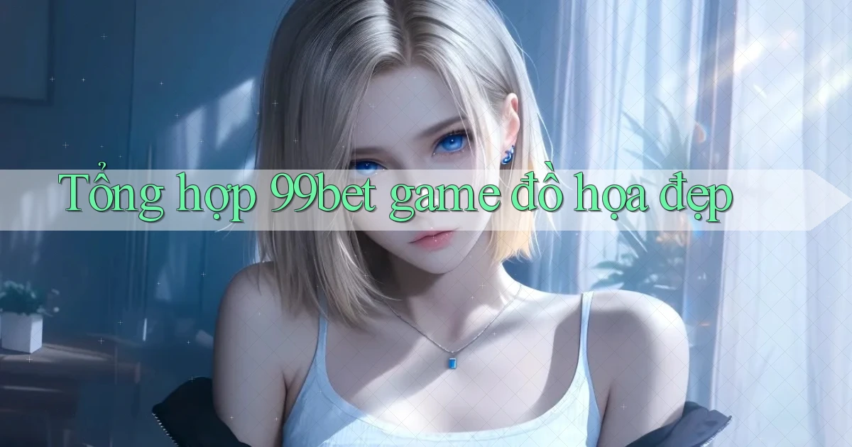 Tổng hợp 99bet game đồ họa đẹp