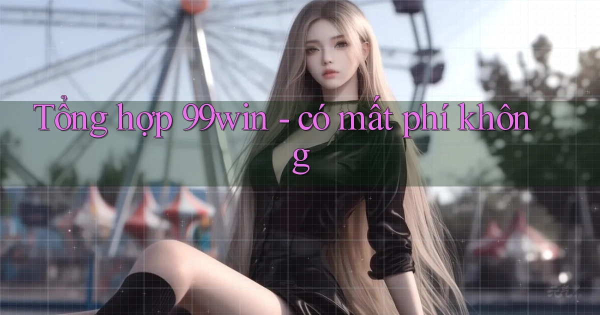 Tổng hợp 99win   có mất phí không