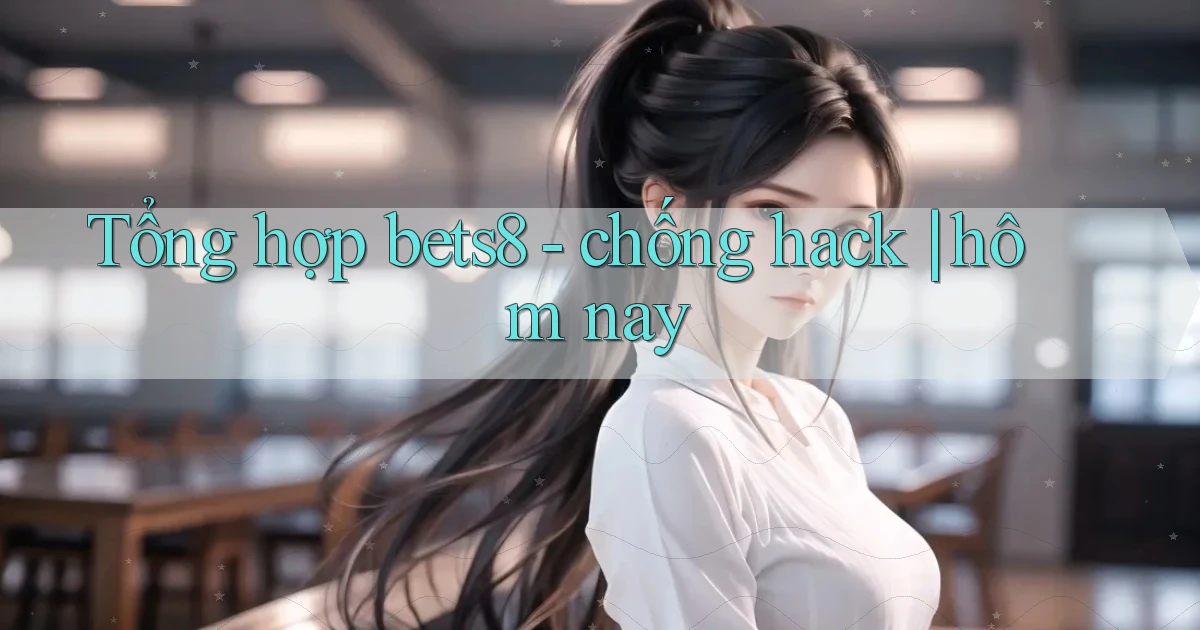 Tổng hợp bets8   chống hack hôm nay