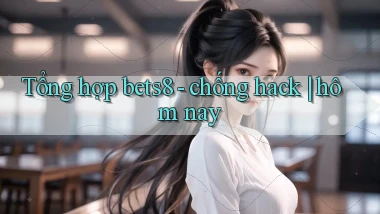 Tổng hợp bets8   chống hack hôm nay