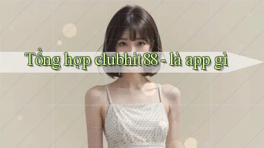 Tổng hợp clubhit88   là app gì