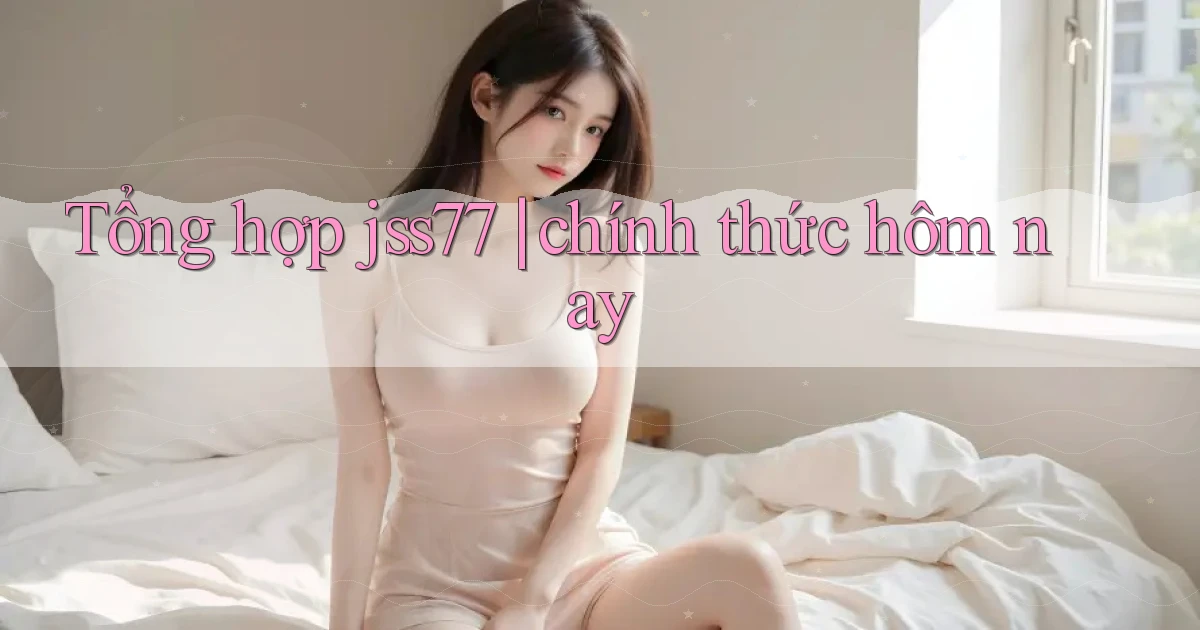Tổng hợp jss77 chính thức hôm nay