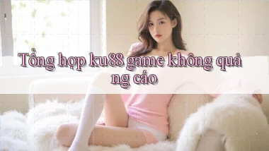 Tổng hợp ku88 game không quảng cáo