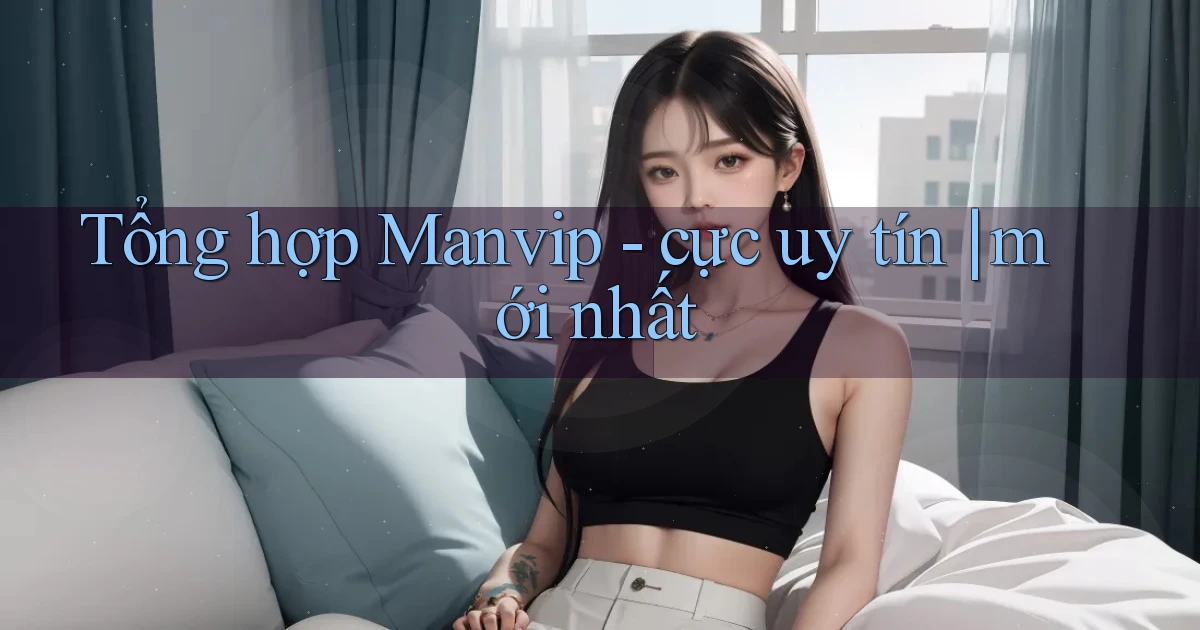 Tổng hợp Manvip   cực uy tín mới nhất