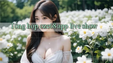 Tổng hợp oze68 app live show