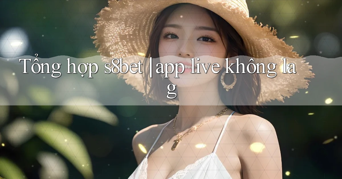 Tổng hợp s8bet app live không lag
