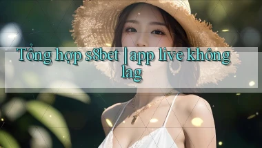 Tổng hợp s8bet app live không lag