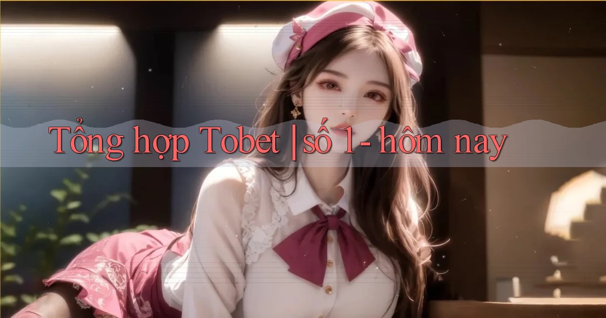Tổng hợp Tobet số 1   hôm nay