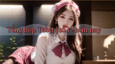 Tổng hợp Tobet số 1   hôm nay