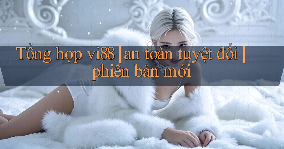 Tổng hợp vi88 an toàn tuyệt đối phiên bản mới