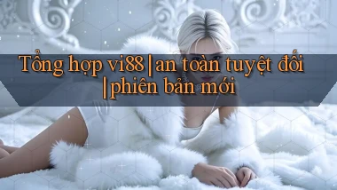 Tổng hợp vi88 an toàn tuyệt đối phiên bản mới