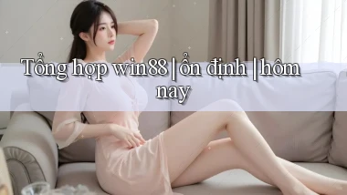 Tổng hợp win88 ổn định hôm nay