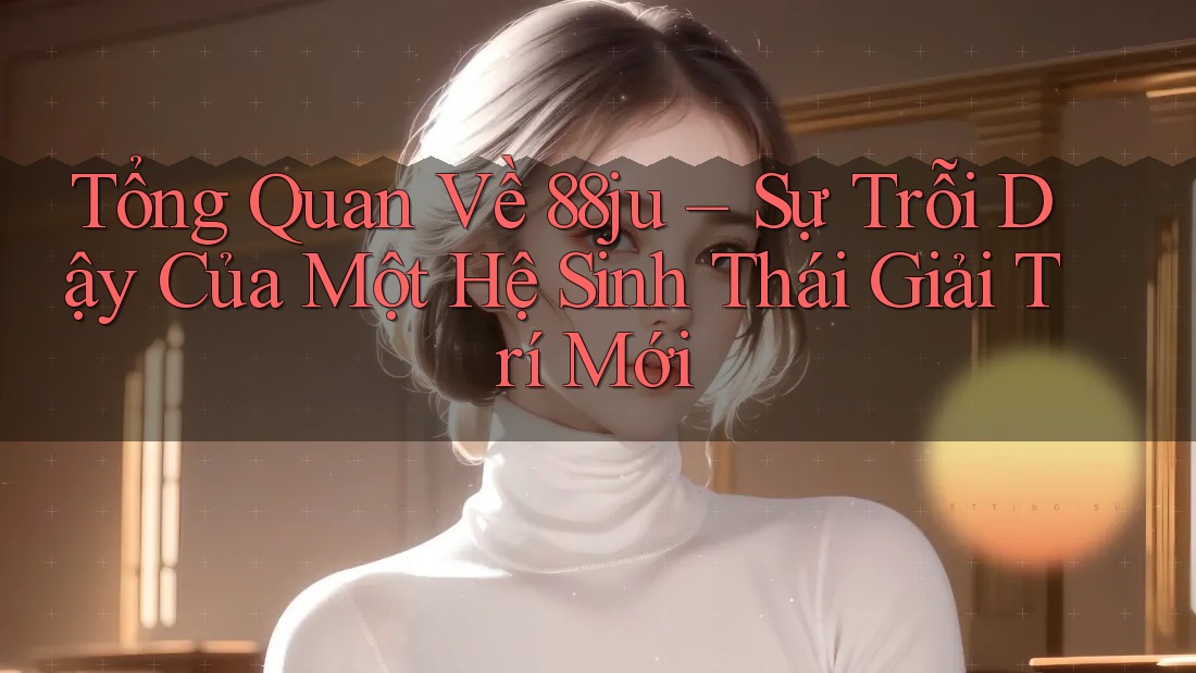 Tổng Quan Về 88ju – Sự Trỗi Dậy Của Một Hệ Sinh Thái Giải Trí Mới
