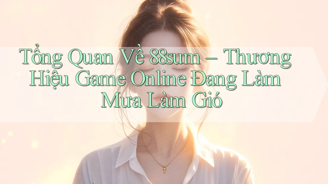 Tổng Quan Về 88sum – Thương Hiệu Game Online Đang Làm Mưa Làm Gió Tổng Quan Về 88sum – Thương Hiệu Game Online Đang Làm Mưa Làm Gió