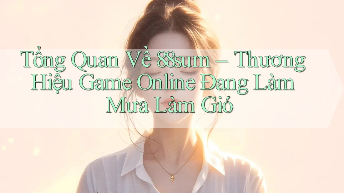 Tổng Quan Về 88sum – Thương Hiệu Game Online Đang Làm Mưa Làm Gió