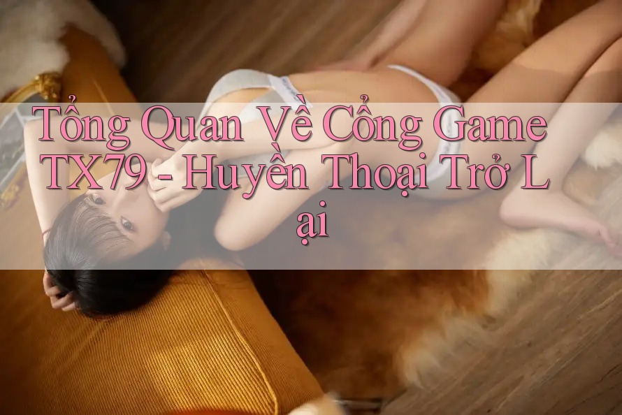 Tổng Quan Về Cổng Game TX79 - Huyền Thoại Trở Lại Tổng Quan Về Cổng Game TX79 - Huyền Thoại Trở Lại