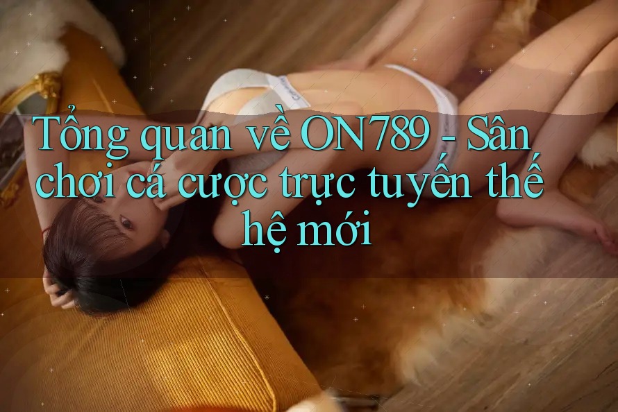 Tổng quan về ON789 - Sân chơi cá cược trực tuyến thế hệ mới Tổng quan về ON789 - Sân chơi cá cược trực tuyến thế hệ mới