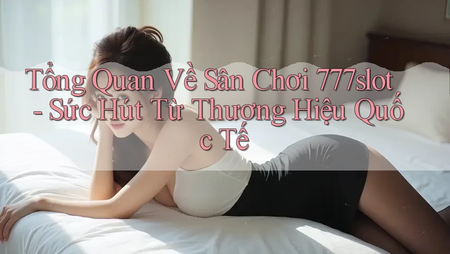 Tổng Quan Về Sân Chơi 777slot - Sức Hút Từ Thương Hiệu Quốc Tế