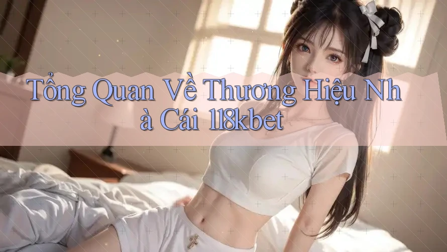 Tổng Quan Về Thương Hiệu Nhà Cái 118kbet Tổng Quan Về Thương Hiệu Nhà Cái 118kbet
